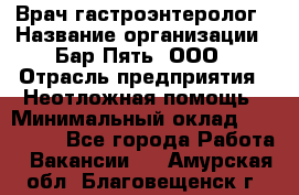 Врач-гастроэнтеролог › Название организации ­ Бар Пять, ООО › Отрасль предприятия ­ Неотложная помощь › Минимальный оклад ­ 150 000 - Все города Работа » Вакансии   . Амурская обл.,Благовещенск г.